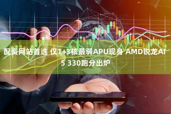 配资网站首选 仅1+3核最弱APU现身 AMD锐龙AI 5 330跑分出炉