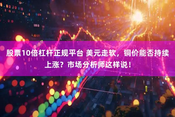 股票10倍杠杆正规平台 美元走软，铜价能否持续上涨？市场分析师这样说！