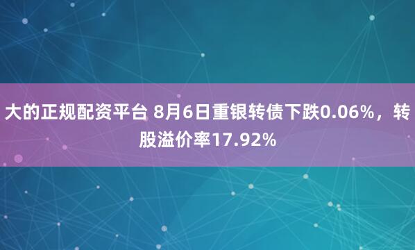 大的正规配资平台 8月6日重银转债下跌0.06%，转股溢价率17.92%