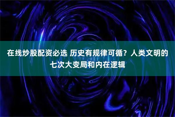 在线炒股配资必选 历史有规律可循？人类文明的七次大变局和内在逻辑