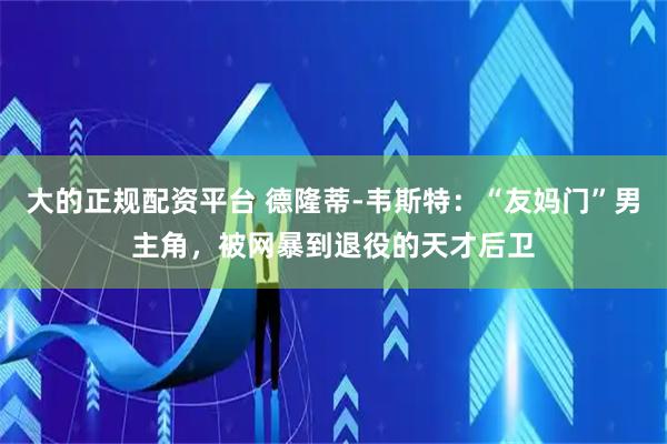 大的正规配资平台 德隆蒂-韦斯特：“友妈门”男主角，被网暴到退役的天才后卫