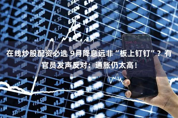 在线炒股配资必选 9月降息远非“板上钉钉”？有官员发声反对：通胀仍太高！