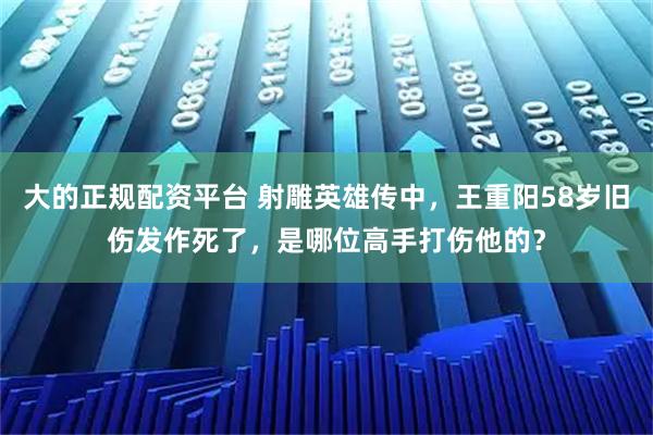 大的正规配资平台 射雕英雄传中，王重阳58岁旧伤发作死了，是哪位高手打伤他的？
