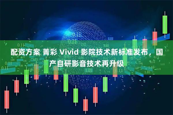配资方案 菁彩 Vivid 影院技术新标准发布，国产自研影音技术再升级