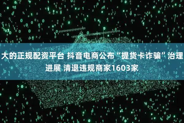 大的正规配资平台 抖音电商公布“提货卡诈骗”治理进展 清退违规商家1603家