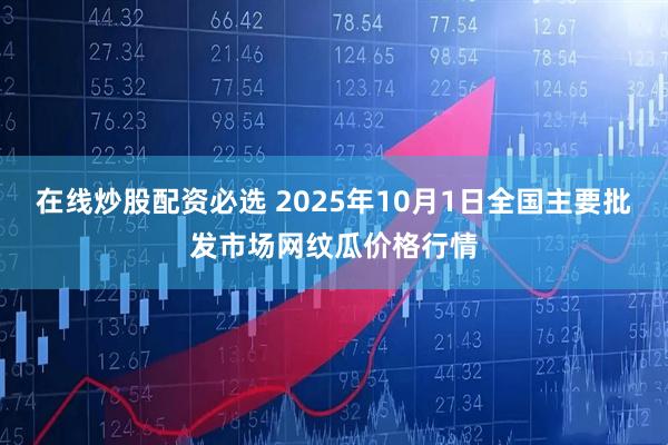在线炒股配资必选 2025年10月1日全国主要批发市场网纹瓜价格行情