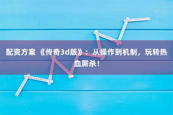 配资方案 《传奇3d版》：从操作到机制，玩转热血厮杀！