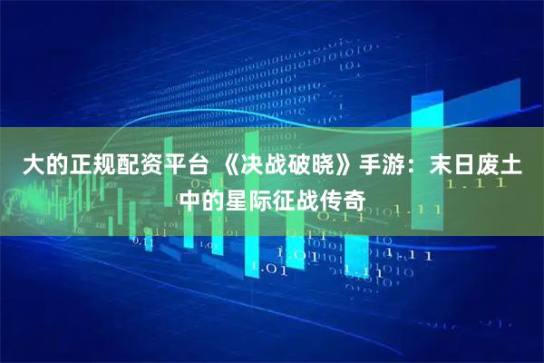 大的正规配资平台 《决战破晓》手游：末日废土中的星际征战传奇