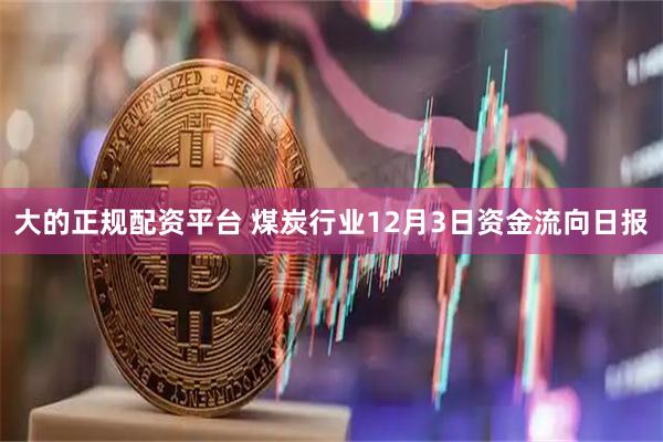 大的正规配资平台 煤炭行业12月3日资金流向日报