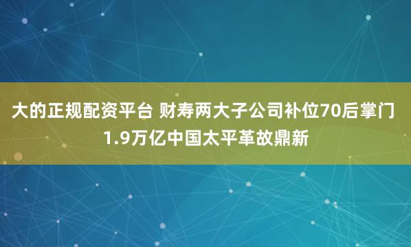 大的正规配资平台 财寿两大子公司补位70后掌门 1.9万亿中国太平革故鼎新